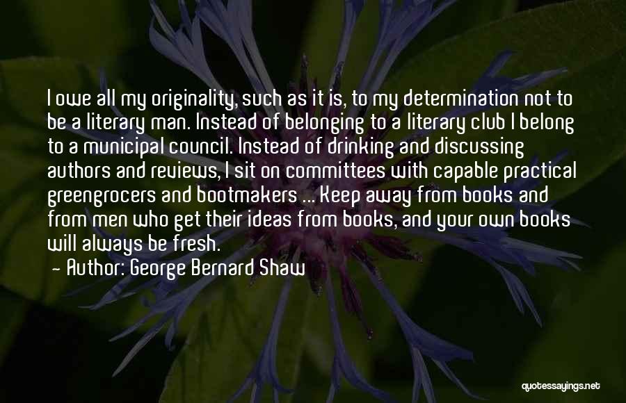 George Bernard Shaw Quotes: I Owe All My Originality, Such As It Is, To My Determination Not To Be A Literary Man. Instead Of