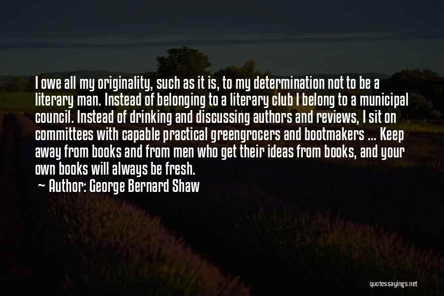 George Bernard Shaw Quotes: I Owe All My Originality, Such As It Is, To My Determination Not To Be A Literary Man. Instead Of