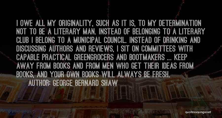 George Bernard Shaw Quotes: I Owe All My Originality, Such As It Is, To My Determination Not To Be A Literary Man. Instead Of