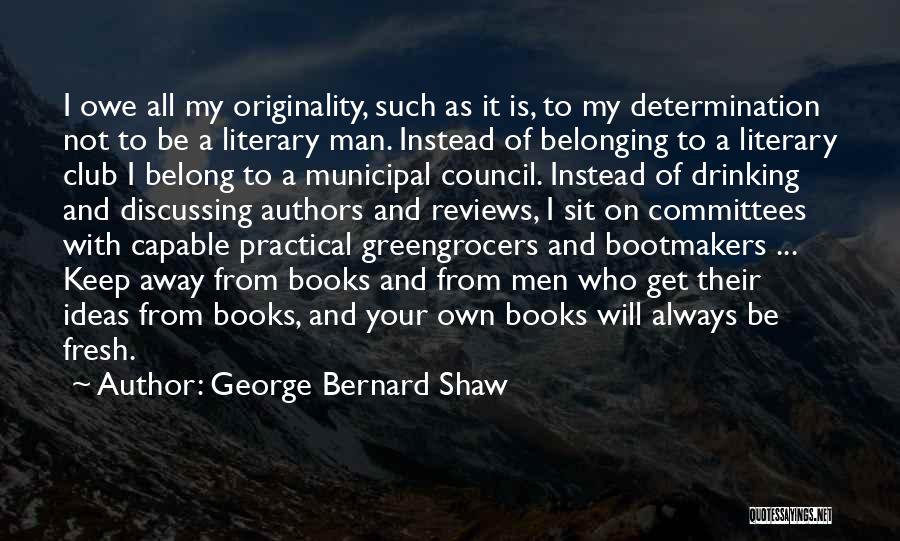 George Bernard Shaw Quotes: I Owe All My Originality, Such As It Is, To My Determination Not To Be A Literary Man. Instead Of