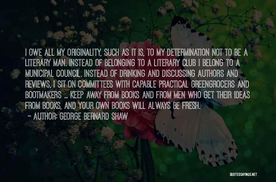 George Bernard Shaw Quotes: I Owe All My Originality, Such As It Is, To My Determination Not To Be A Literary Man. Instead Of