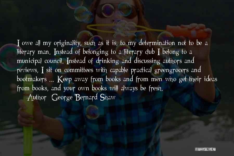 George Bernard Shaw Quotes: I Owe All My Originality, Such As It Is, To My Determination Not To Be A Literary Man. Instead Of