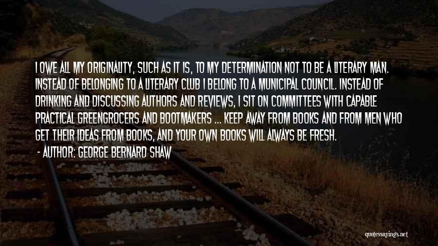 George Bernard Shaw Quotes: I Owe All My Originality, Such As It Is, To My Determination Not To Be A Literary Man. Instead Of