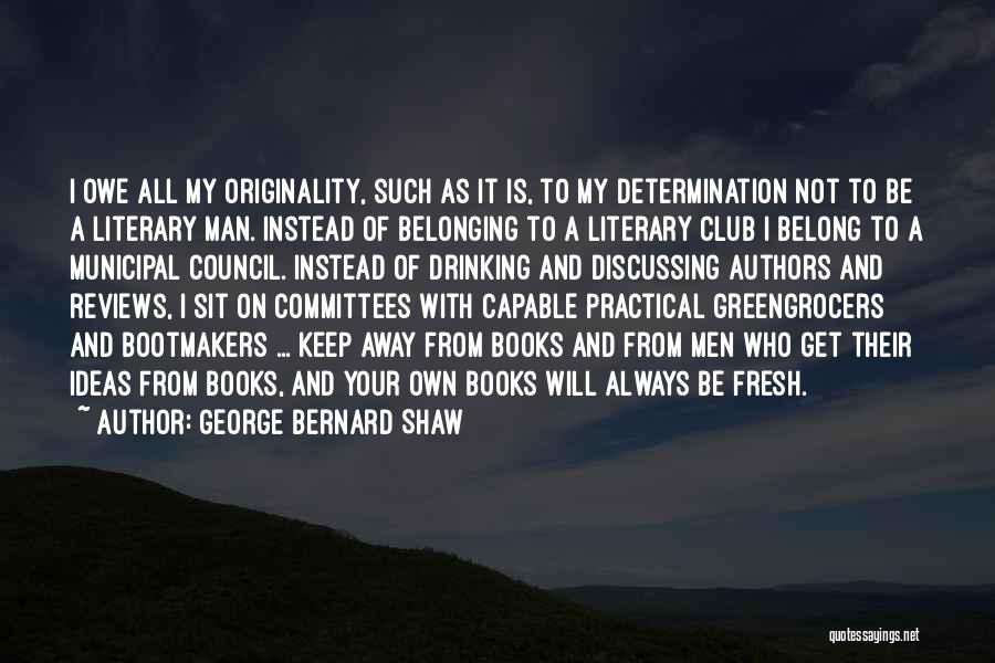 George Bernard Shaw Quotes: I Owe All My Originality, Such As It Is, To My Determination Not To Be A Literary Man. Instead Of