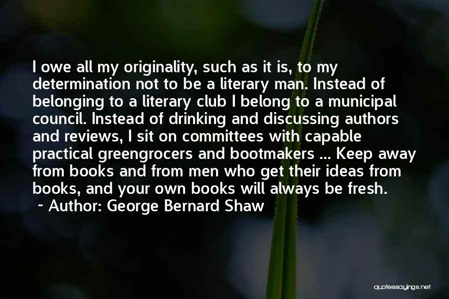 George Bernard Shaw Quotes: I Owe All My Originality, Such As It Is, To My Determination Not To Be A Literary Man. Instead Of