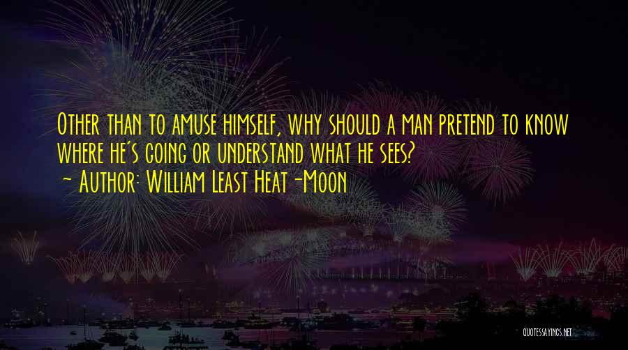 William Least Heat-Moon Quotes: Other Than To Amuse Himself, Why Should A Man Pretend To Know Where He's Going Or Understand What He Sees?