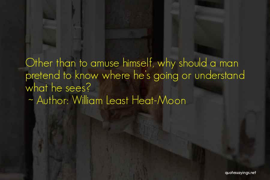 William Least Heat-Moon Quotes: Other Than To Amuse Himself, Why Should A Man Pretend To Know Where He's Going Or Understand What He Sees?