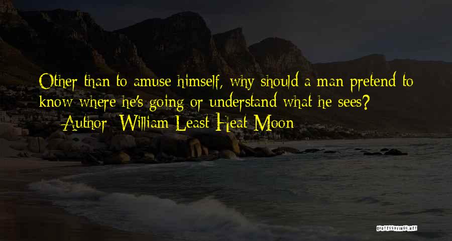 William Least Heat-Moon Quotes: Other Than To Amuse Himself, Why Should A Man Pretend To Know Where He's Going Or Understand What He Sees?