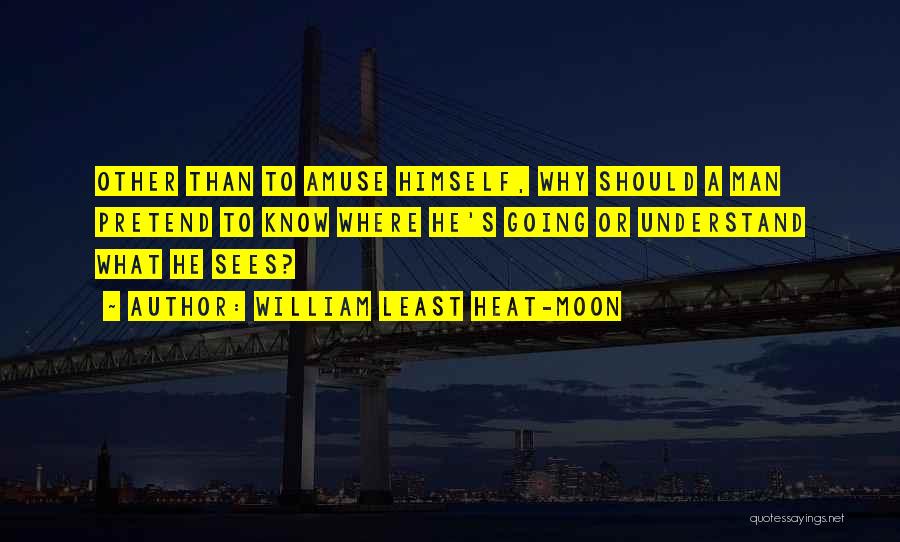 William Least Heat-Moon Quotes: Other Than To Amuse Himself, Why Should A Man Pretend To Know Where He's Going Or Understand What He Sees?