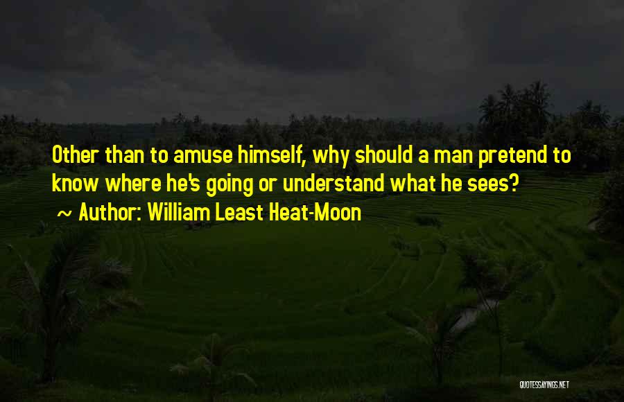 William Least Heat-Moon Quotes: Other Than To Amuse Himself, Why Should A Man Pretend To Know Where He's Going Or Understand What He Sees?