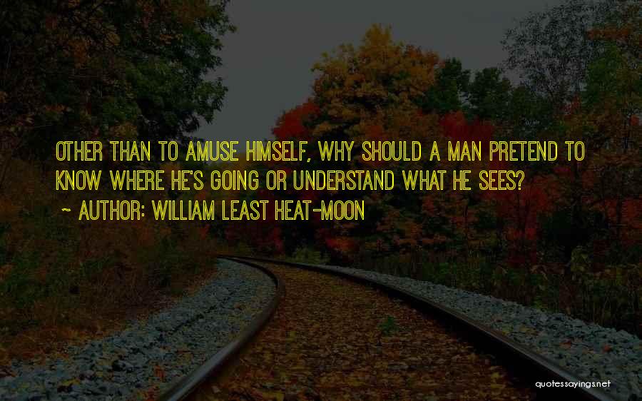 William Least Heat-Moon Quotes: Other Than To Amuse Himself, Why Should A Man Pretend To Know Where He's Going Or Understand What He Sees?