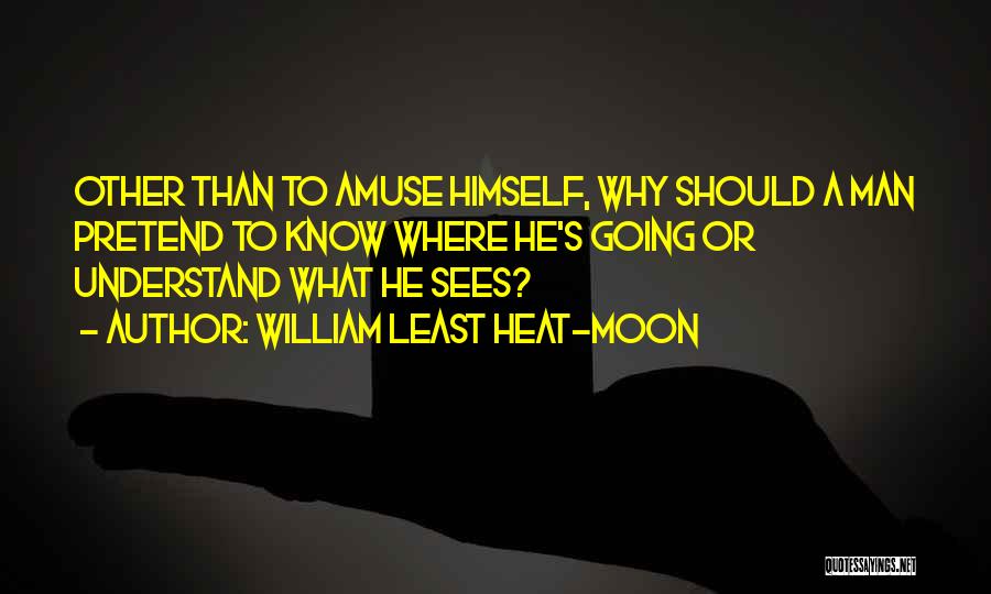 William Least Heat-Moon Quotes: Other Than To Amuse Himself, Why Should A Man Pretend To Know Where He's Going Or Understand What He Sees?
