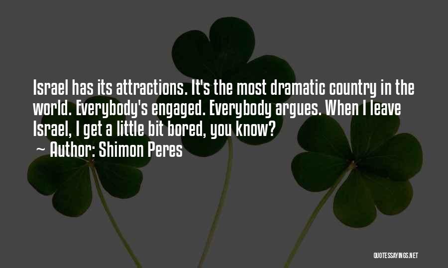 Shimon Peres Quotes: Israel Has Its Attractions. It's The Most Dramatic Country In The World. Everybody's Engaged. Everybody Argues. When I Leave Israel,