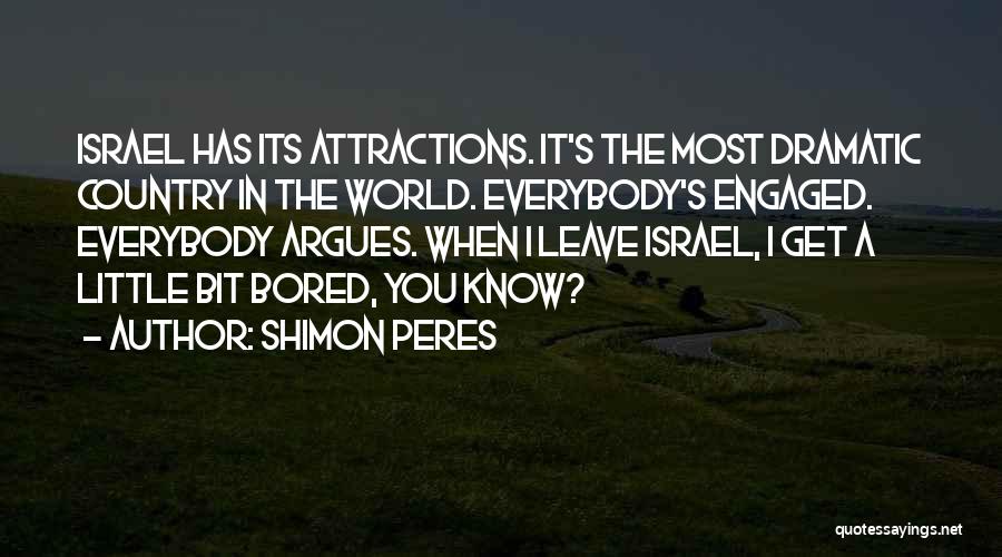 Shimon Peres Quotes: Israel Has Its Attractions. It's The Most Dramatic Country In The World. Everybody's Engaged. Everybody Argues. When I Leave Israel,