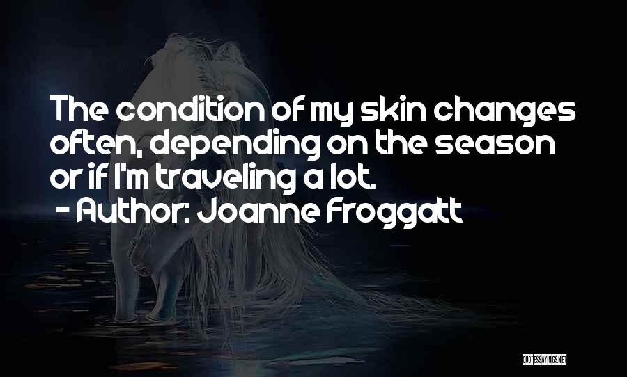 Joanne Froggatt Quotes: The Condition Of My Skin Changes Often, Depending On The Season Or If I'm Traveling A Lot.