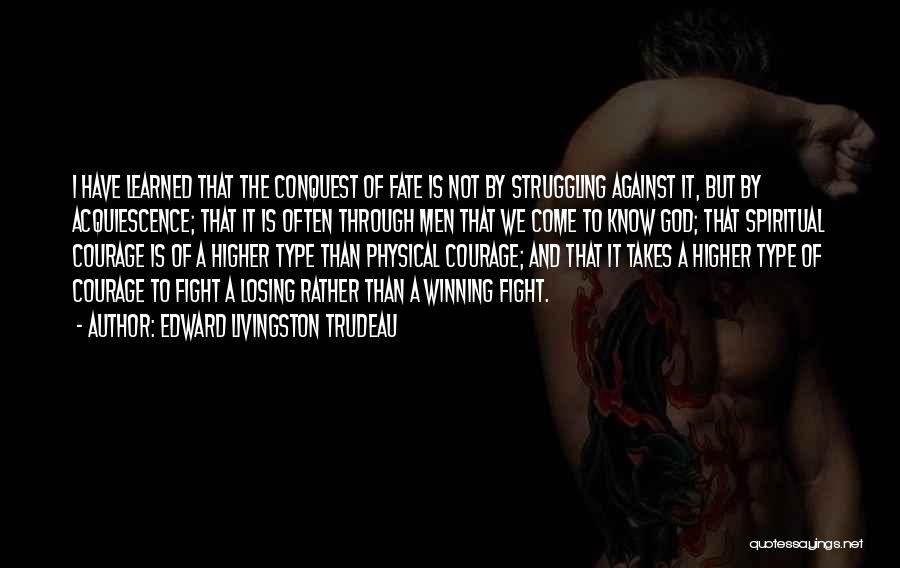 Edward Livingston Trudeau Quotes: I Have Learned That The Conquest Of Fate Is Not By Struggling Against It, But By Acquiescence; That It Is