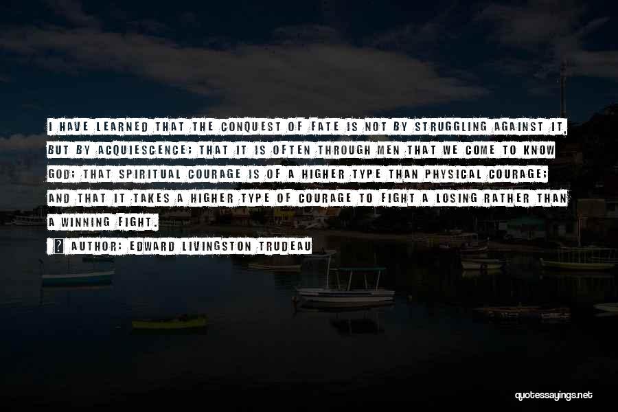 Edward Livingston Trudeau Quotes: I Have Learned That The Conquest Of Fate Is Not By Struggling Against It, But By Acquiescence; That It Is