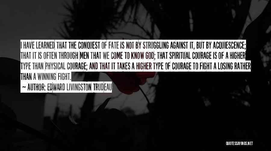 Edward Livingston Trudeau Quotes: I Have Learned That The Conquest Of Fate Is Not By Struggling Against It, But By Acquiescence; That It Is