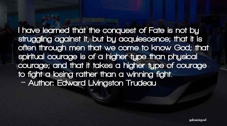 Edward Livingston Trudeau Quotes: I Have Learned That The Conquest Of Fate Is Not By Struggling Against It, But By Acquiescence; That It Is