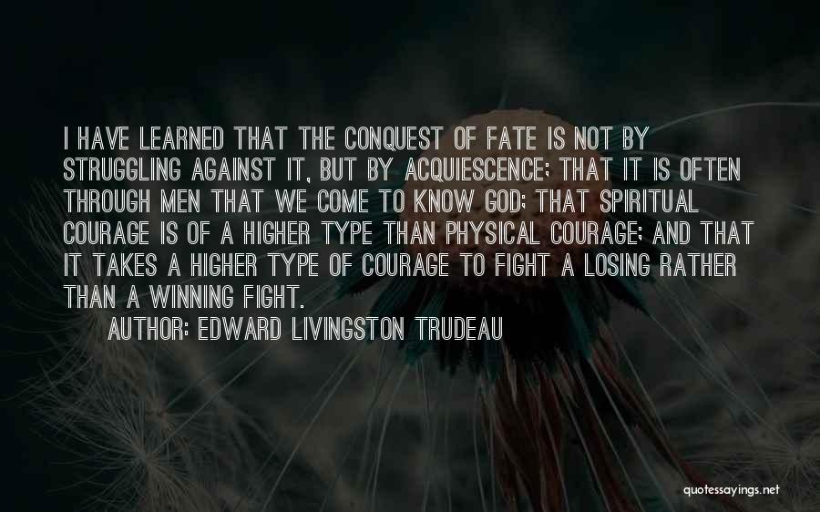 Edward Livingston Trudeau Quotes: I Have Learned That The Conquest Of Fate Is Not By Struggling Against It, But By Acquiescence; That It Is