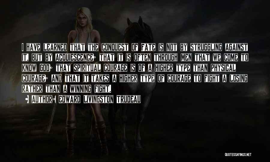 Edward Livingston Trudeau Quotes: I Have Learned That The Conquest Of Fate Is Not By Struggling Against It, But By Acquiescence; That It Is