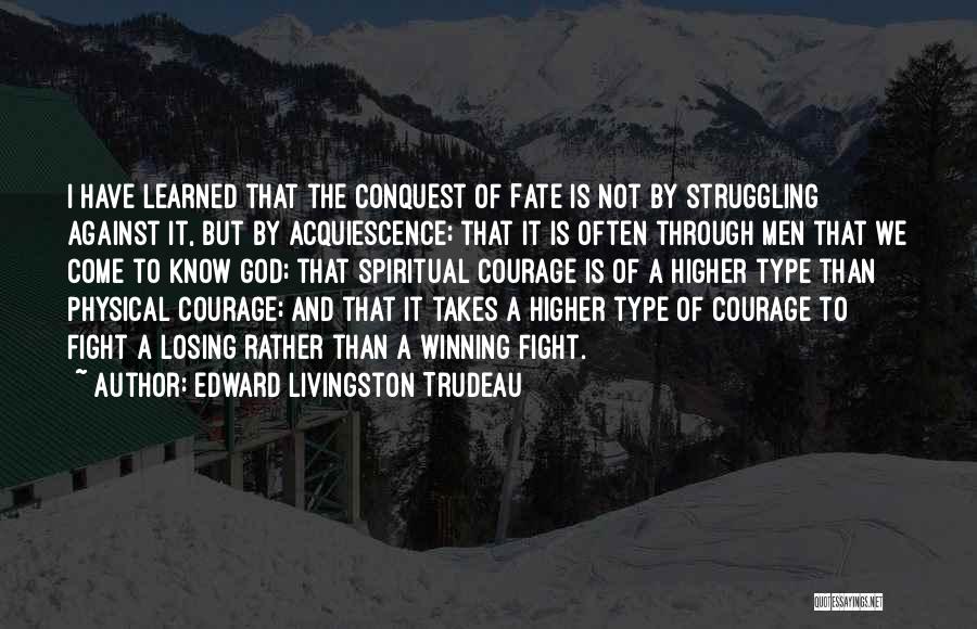 Edward Livingston Trudeau Quotes: I Have Learned That The Conquest Of Fate Is Not By Struggling Against It, But By Acquiescence; That It Is