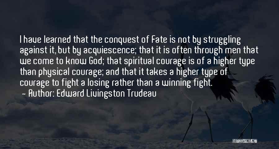 Edward Livingston Trudeau Quotes: I Have Learned That The Conquest Of Fate Is Not By Struggling Against It, But By Acquiescence; That It Is