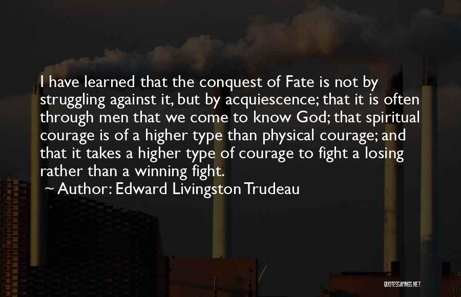 Edward Livingston Trudeau Quotes: I Have Learned That The Conquest Of Fate Is Not By Struggling Against It, But By Acquiescence; That It Is