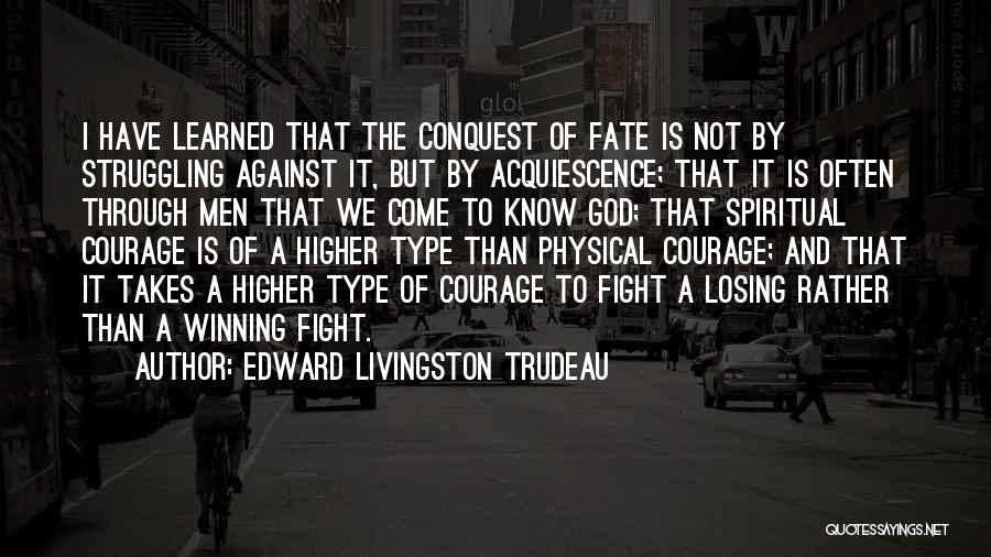 Edward Livingston Trudeau Quotes: I Have Learned That The Conquest Of Fate Is Not By Struggling Against It, But By Acquiescence; That It Is