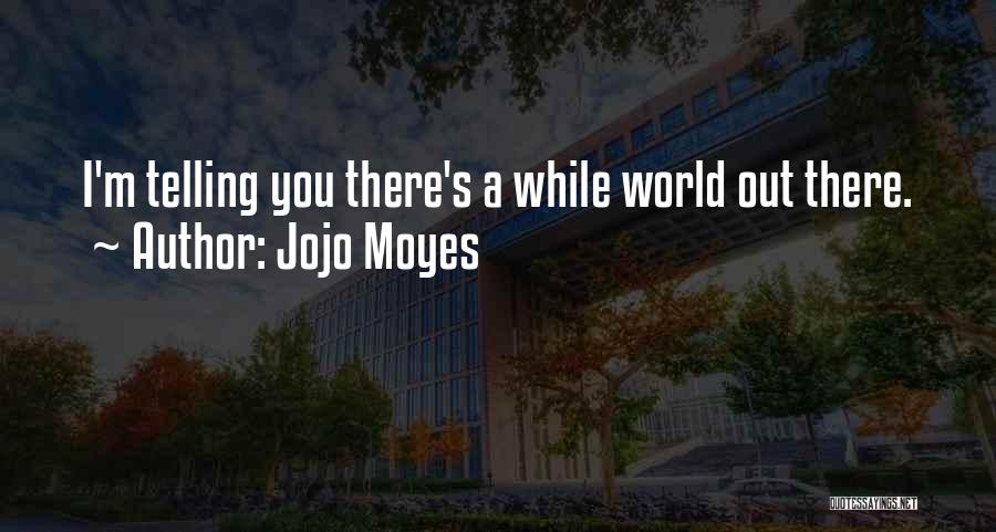 Jojo Moyes Quotes: I'm Telling You There's A While World Out There.