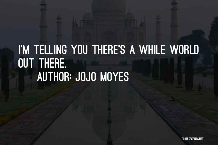 Jojo Moyes Quotes: I'm Telling You There's A While World Out There.