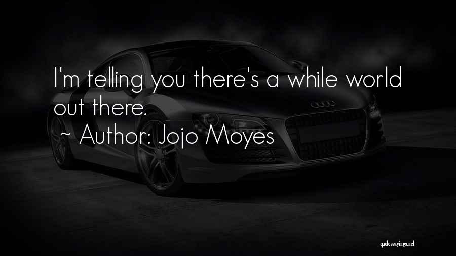 Jojo Moyes Quotes: I'm Telling You There's A While World Out There.