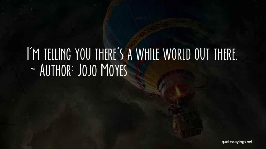 Jojo Moyes Quotes: I'm Telling You There's A While World Out There.