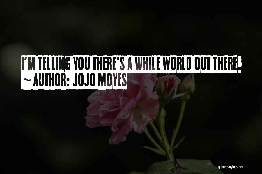 Jojo Moyes Quotes: I'm Telling You There's A While World Out There.