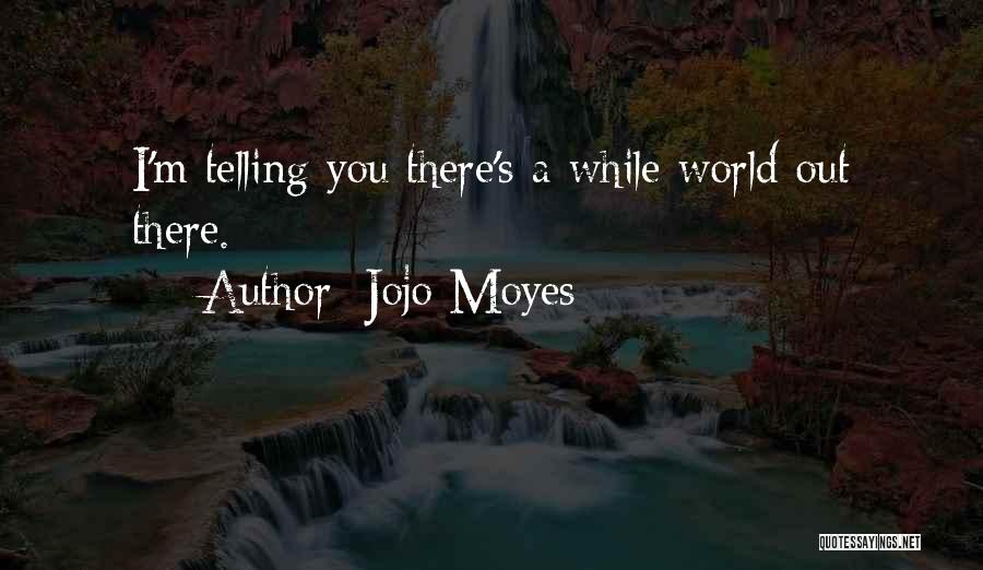 Jojo Moyes Quotes: I'm Telling You There's A While World Out There.