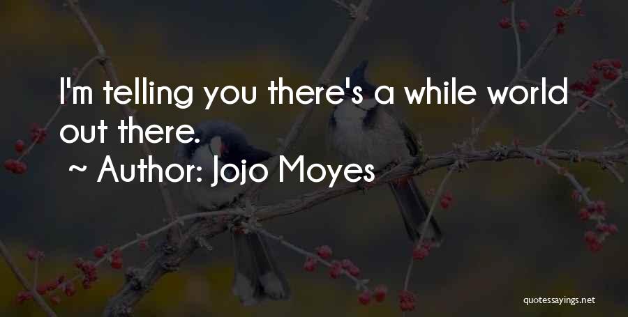 Jojo Moyes Quotes: I'm Telling You There's A While World Out There.