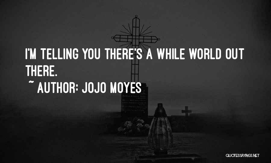 Jojo Moyes Quotes: I'm Telling You There's A While World Out There.