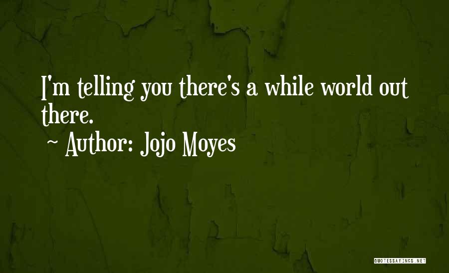 Jojo Moyes Quotes: I'm Telling You There's A While World Out There.