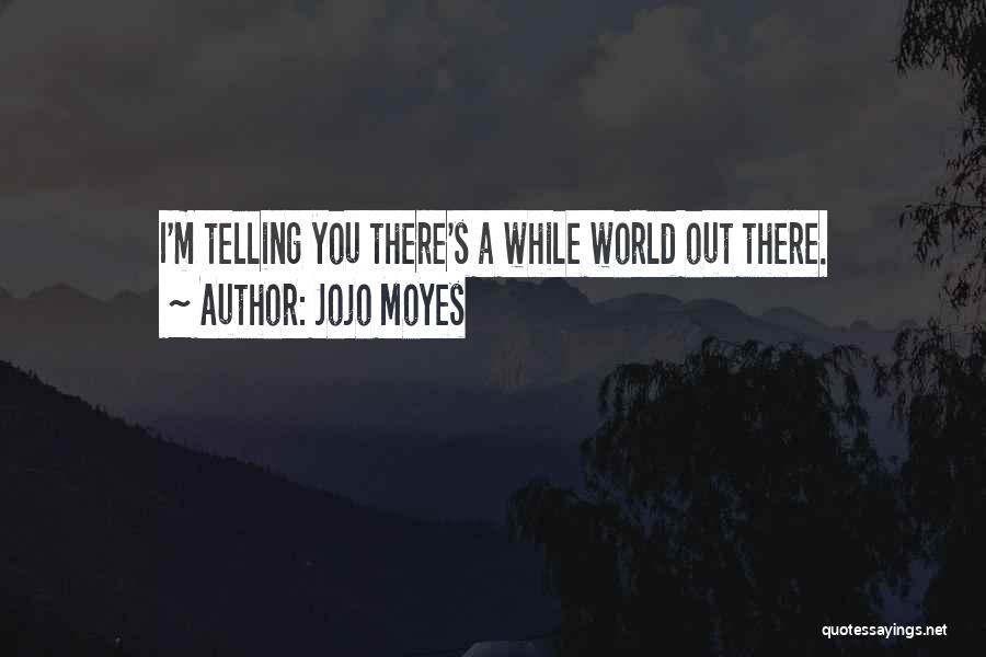 Jojo Moyes Quotes: I'm Telling You There's A While World Out There.