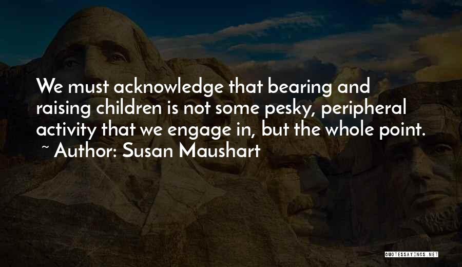 Susan Maushart Quotes: We Must Acknowledge That Bearing And Raising Children Is Not Some Pesky, Peripheral Activity That We Engage In, But The