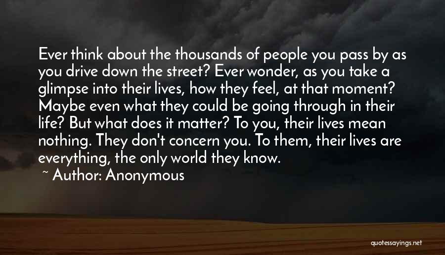 Anonymous Quotes: Ever Think About The Thousands Of People You Pass By As You Drive Down The Street? Ever Wonder, As You