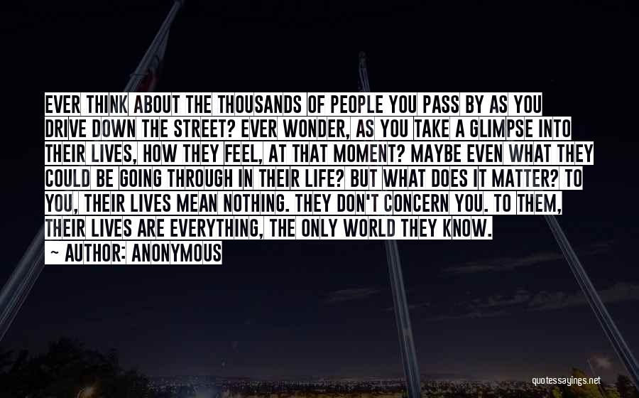 Anonymous Quotes: Ever Think About The Thousands Of People You Pass By As You Drive Down The Street? Ever Wonder, As You