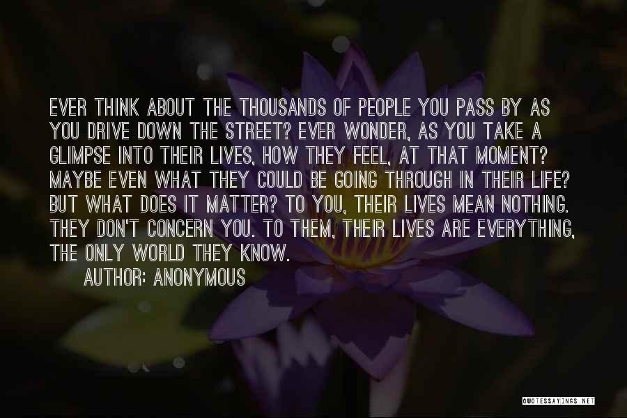 Anonymous Quotes: Ever Think About The Thousands Of People You Pass By As You Drive Down The Street? Ever Wonder, As You