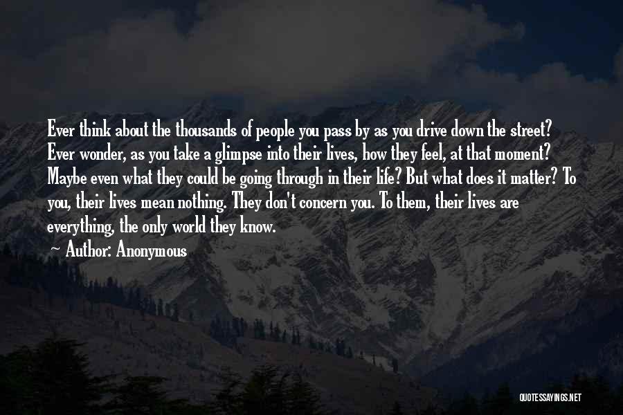 Anonymous Quotes: Ever Think About The Thousands Of People You Pass By As You Drive Down The Street? Ever Wonder, As You