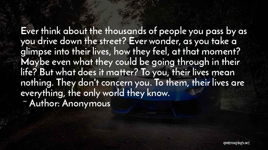 Anonymous Quotes: Ever Think About The Thousands Of People You Pass By As You Drive Down The Street? Ever Wonder, As You