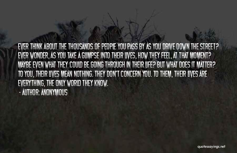 Anonymous Quotes: Ever Think About The Thousands Of People You Pass By As You Drive Down The Street? Ever Wonder, As You