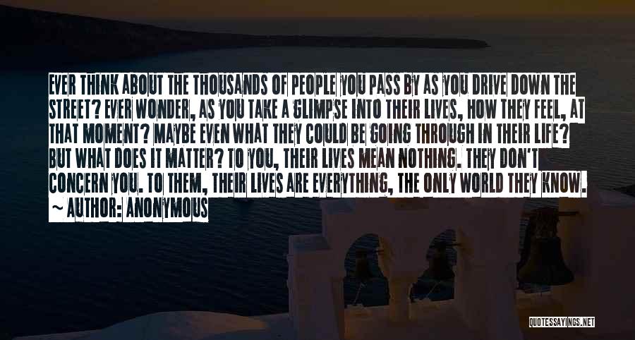 Anonymous Quotes: Ever Think About The Thousands Of People You Pass By As You Drive Down The Street? Ever Wonder, As You
