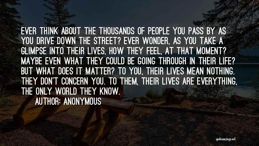 Anonymous Quotes: Ever Think About The Thousands Of People You Pass By As You Drive Down The Street? Ever Wonder, As You