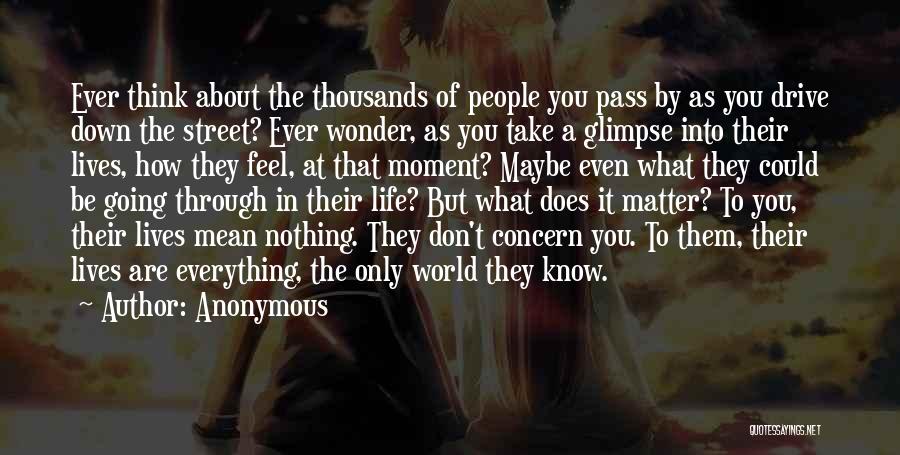Anonymous Quotes: Ever Think About The Thousands Of People You Pass By As You Drive Down The Street? Ever Wonder, As You