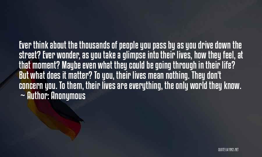 Anonymous Quotes: Ever Think About The Thousands Of People You Pass By As You Drive Down The Street? Ever Wonder, As You